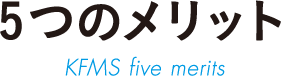5つのメリット KFMS five merits