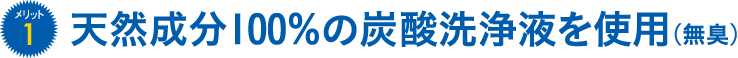 メリット1 天然成分100％の炭酸洗浄液を使用（無臭）